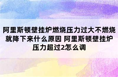 阿里斯顿壁挂炉燃烧压力过大不燃烧就降下来什么原因 阿里斯顿壁挂炉压力超过2怎么调